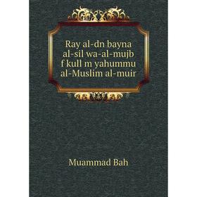 

Книга Ray al-dn bayna al-sil wa-al-mujb f kull m yahummu al-Muslim al-muir. Muammad Bah