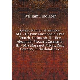 

Книга Gaelic elegies in memory of I. - Dr John Macdonald. Free Church, Ferintosh. II. - Rev. Alexander Stewart, Cromarty. III. - Mrs Margaret M'Kay, R