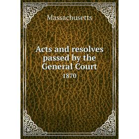 

Книга Acts and resolves passed by the General Court 1870