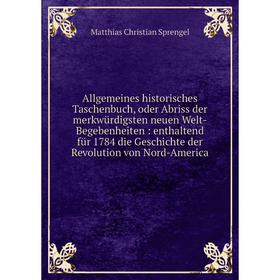 

Книга Allgemeines historisches Taschenbuch, oder Abriss der merkwürdigsten neuen Welt-Begebenheiten: enthaltend für 1784 die Geschichte der Revolution