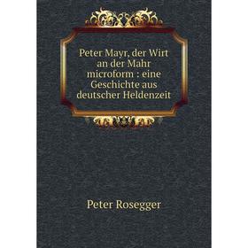 

Книга Peter Mayr, der Wirt an der Mahr microform: eine Geschichte aus deutscher Heldenzeit. Peter Rosegger