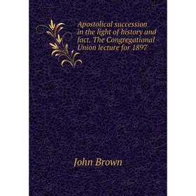 

Книга Apostolical succession in the light of history and fact. The Congregational Union lecture for 1897