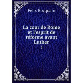 

Книга La cour de Rome et l'esprit de réforme avant Luther3