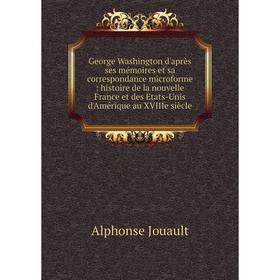 

Книга George Washington d'après ses mémoires et sa correspondance microforme: histoire de la nouvelle France et des Etats-Unis d'Amérique au XVIIIe si