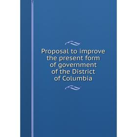 

Книга Proposal to improve the present form of government of the District of Columbia