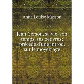 

Книга Jean Gerson, sa vie, son temps, ses oeuvres; précédé d'une introd. sur le moyen age