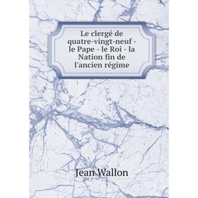 

Книга Le clergé de quatre-vingt-neuf — le Pape — le Roi — la Nation fin de l'ancien régime