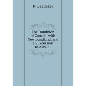 

Книга The Dominion of Canada, with Newfoundland, and an Excursion to Alaska. K. Baedeker