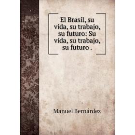 

Книга El Brasil, su vida, su trabajo, su futuro: Su vida, su trabajo, su futuro .