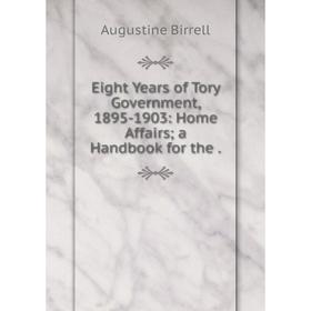

Книга Eight Years of Tory Government, 1895-1903: Home Affairs; a Handbook for the .