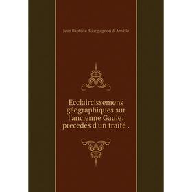 

Книга Ecclaircissemens géographiques sur l'ancienne Gaule: precedés d'un traité .