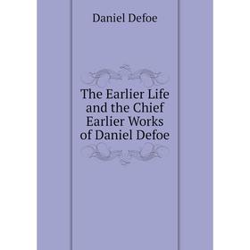 

Книга The Earlier Life and the Chief Earlier Works of Daniel Defoe. Daniel Defoe