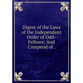 

Книга Digest of the Laws of the Independent Order of Odd-Fellows: And Compend of .