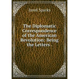 

Книга The Diplomatic Correspondence of the American Revolution: Being the Letters. Jared Sparks