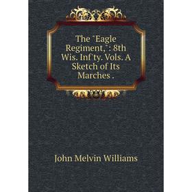 

Книга The Eagle Regiment,: 8th Wis. Inf'ty. Vols. A Sketch of Its Marches. John Melvin Williams