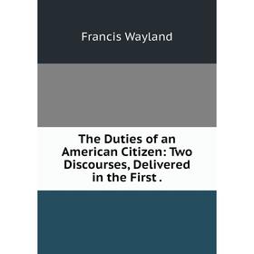 

Книга The Duties of an American Citizen: Two Discourses, Delivered in the First. Francis Wayland
