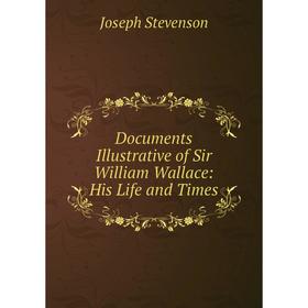 

Книга Documents Illustrative of Sir William Wallace: His Life and Times