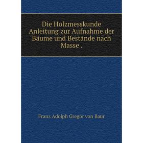 

Книга Die Holzmesskunde Anleitung zur Aufnahme der Bäume und Bestände nach Masse .