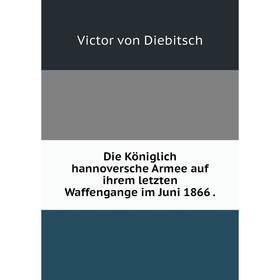 

Книга Die Königlich hannoversche Armee auf ihrem letzten Waffengange im Juni 1866 .
