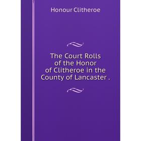 

Книга The Court Rolls of the Honor of Clitheroe in the County of Lancaster. Honour Clitheroe
