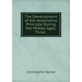 

Книга The Development of the Associative Principle During the Middle Ages: Three. Christopher Barke