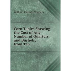 

Книга Corn Tables Shewing the Cost of Any Number of Quarters and Bushels, from Ten.