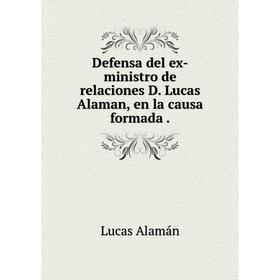 

Книга Defensa del ex-ministro de relaciones D. Lucas Alaman, en la causa formada .