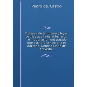 

Книга Defensa de la tortura y leyes patrias que la establecieron: e inpugnacion del tratado que escribio contra ella el doctor d. Alfonso Maria de Ace