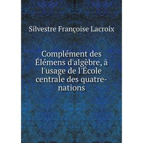 

Книга Complément des Élémens d'algèbre, ā l'usage de l'École centrale des quatre-nations