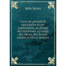 

Книга Cours de géométrie descriptive et ses applications au dessin des machines, a l'usage des éleves des Écoles royales d'arts et métiers