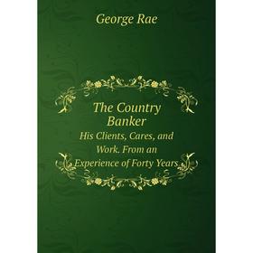 

Книга The Country Banker. His Clients, Cares, and Work. From an Experience of Forty Years. George R