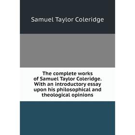 

Книга The complete works of Samuel Taylor Coleridge. With an introductory essay upon his philosophical and theological opinions