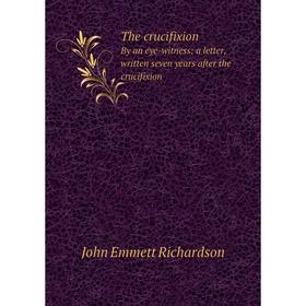 

Книга The crucifixionBy an eye-witness: a letter, written seven years after the crucifixion. John Emmett