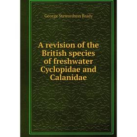 

Книга A revision of the British species of freshwater Cyclopidae and Calanidae
