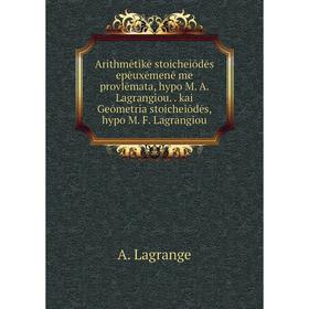

Книга Arithmētikē stoicheiōdēs epēuxēmenē me provlēmata, hypo M. A. Lagrangiou.. kai Geōmetria stoicheiōdēs, hypo M. F. Lagrangiou
