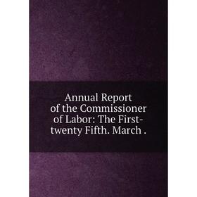 

Книга Annual Report of the Commissioner of Labor: The First-twenty Fifth. March.