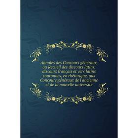 

Книга Annales des Concours généraux, ou Recueil des discours latins, discours français et vers latins couronnes, en rhétorique, aux Concours généraux