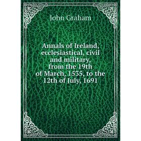 

Книга Annals of Ireland, ecclesiastical, civil and military, from the 19th of March, 1535, to the 12th of July, 1691