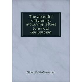 

Книга The appetite of tyranny; including letters to an old Garibaldian. Gilbert Keith Chesterton