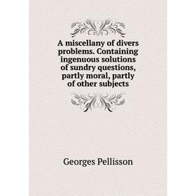 

Книга A miscellany of divers problems. Containing ingenuous solutions of sundry questions, partly moral, partly of other subjects