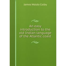 

Книга An easy introduction to the old Indian language of the Atlantic coast