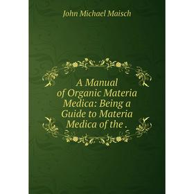 

Книга A Manual of Organic Materia Medica: Being a Guide to Materia Medica of the.