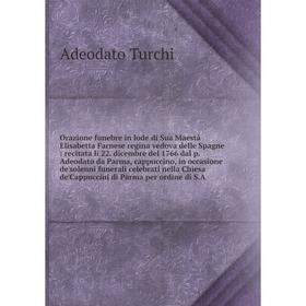 

Книга Orazione funebre in lode di Sua Maestà Elisabetta Farnese regina vedova delle Spagne: recitata li 22 dicembre del 1766 dal p Adeodato da Parma