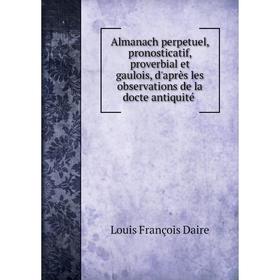 

Книга Almanach perpetuel, pronosticatif, proverbial et gaulois, d'après les observations de la docte antiquité