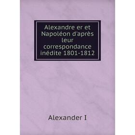 

Книга Alexandre er et Napoléon d'après leur correspondance inédite 1801-1812
