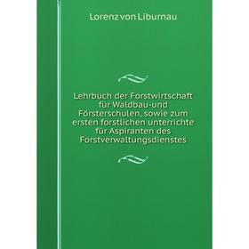 

Книга Lehrbuch der Forstwirtschaft für Waldbau-und Försterschulen, sowie zum ersten forstlichen unterrichte für Aspiranten des Forstverwaltungsdienste