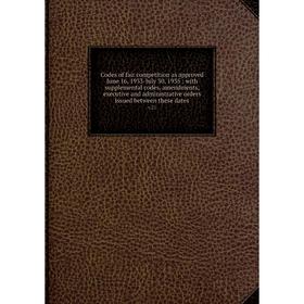 

Книга Codes of fair competition as approved June 16, 1933-July 30, 1935: with supplemental codes, amendments, executive and administrative orders issu