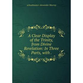 

Книга A Clear Display of the Trinity, from Divine Revelation: In Three Parts, with.