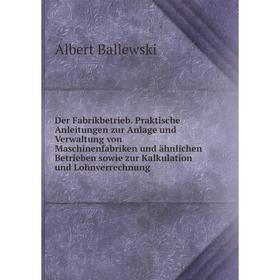 

Книга Der Fabrikbetrieb. Praktische Anleitungen zur Anlage und Verwaltung von Maschinenfabriken und ähnlichen Betrieben sowie zur Kalkulation und Lohn