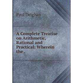 

Книга A Complete Treatise on Arithmetic, Rational and Practical: Wherein the.